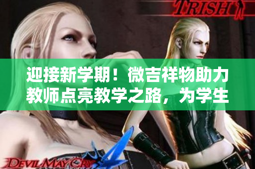 迎接新學(xué)期！微吉祥物助力教師點(diǎn)亮教學(xué)之路，為學(xué)生帶來更多歡樂與啟發(fā)