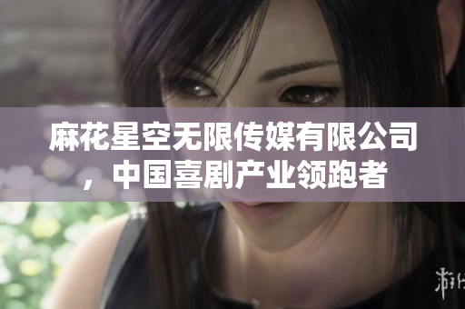 麻花星空無限傳媒有限公司，中國喜劇產(chǎn)業(yè)領(lǐng)跑者