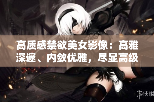 高質(zhì)感禁欲美女影像：高雅深邃、內(nèi)斂優(yōu)雅，盡顯高級時尚魅力