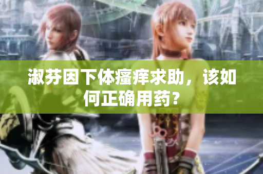 淑芬因下體瘙癢求助，該如何正確用藥？