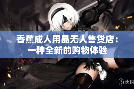 香蕉成人用品無人售貨店：一種全新的購物體驗