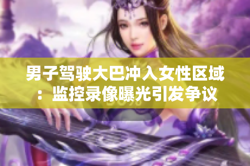 男子駕駛大巴沖入女性區(qū)域：監(jiān)控錄像曝光引發(fā)爭議