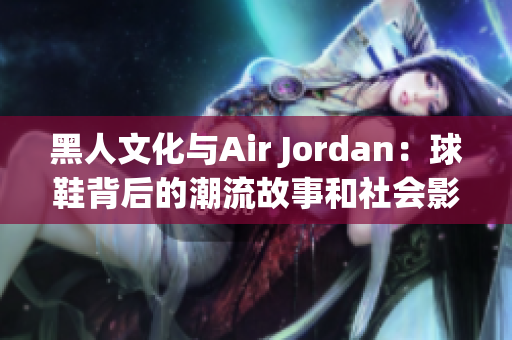 黑人文化與Air Jordan：球鞋背后的潮流故事和社會影響