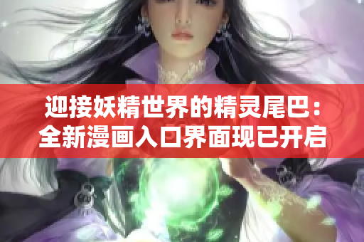 迎接妖精世界的精靈尾巴:全新漫畫入口界面現(xiàn)已開啟! 迎接妖精世界的精靈尾巴:全新漫畫入口界面現(xiàn)已開啟!