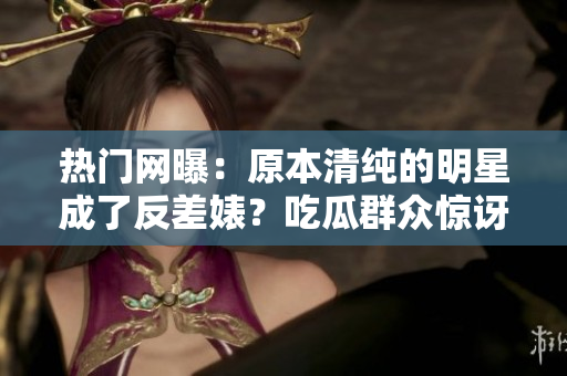 熱門網(wǎng)曝：原本清純的明星成了反差婊？吃瓜群眾驚訝的黑料大揭秘！