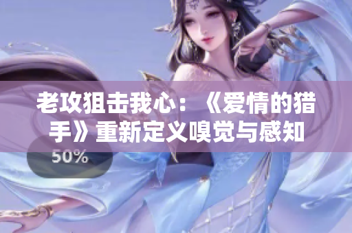 老攻狙擊我心：《愛情的獵手》重新定義嗅覺與感知