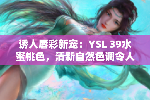 誘人唇彩新寵：YSL 39水蜜桃色，清新自然色調(diào)令人心動