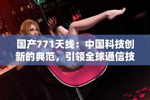 國產771天線：中國科技創(chuàng)新的典范，引領全球通信技術風向標