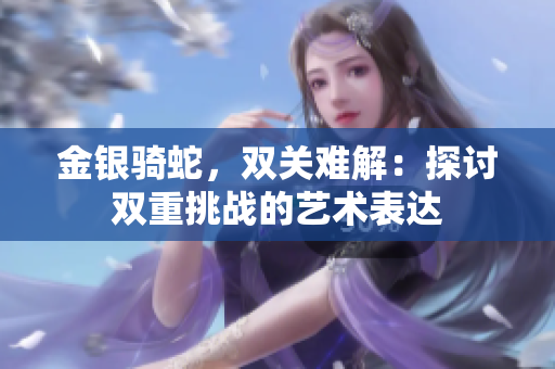 金銀騎蛇，雙關(guān)難解：探討雙重挑戰(zhàn)的藝術(shù)表達(dá)