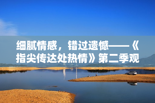 細(xì)膩情感，錯過遺憾——《指尖傳達(dá)處熱情》第二季觀后感