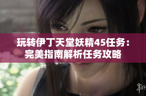 玩轉(zhuǎn)伊丁天堂妖精45任務(wù):完美指南解析任務(wù)攻略 玩轉(zhuǎn)伊丁天堂妖精45任務(wù):完美指南解析任務(wù)攻略
