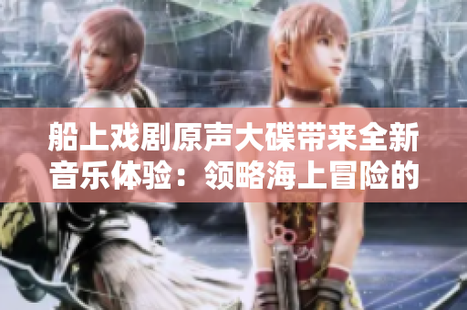 船上戲劇原聲大碟帶來全新音樂體驗：領(lǐng)略海上冒險的激情與震撼
