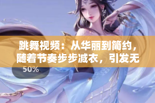 跳舞視頻：從華麗到簡約，隨著節(jié)奏步步減衣，引發(fā)無盡驚喜
