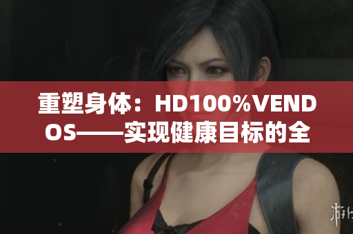 重塑身體：HD100%VENDOS——實(shí)現(xiàn)健康目標(biāo)的全新路徑
