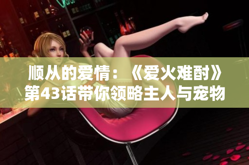 順從的愛情：《愛火難酎》第43話帶你領略主人與寵物之間的情感糾葛