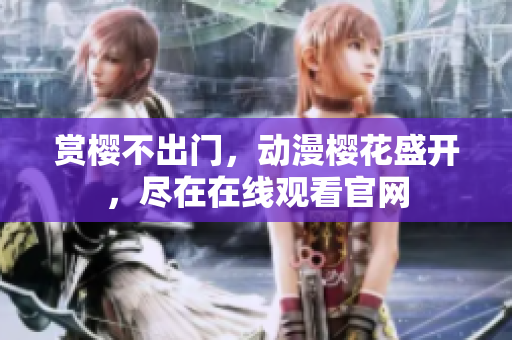 賞櫻不出門，動漫櫻花盛開，盡在在線觀看官網(wǎng)
