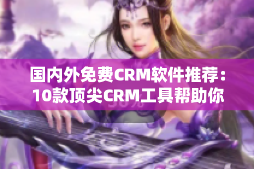 國內(nèi)外免費CRM軟件推薦：10款頂尖CRM工具幫助你高效管理客戶資源