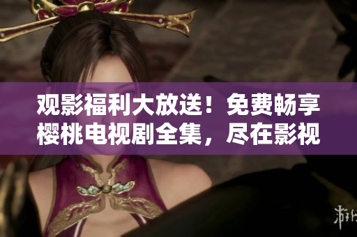 觀影福利大放送！免費(fèi)暢享櫻桃電視劇全集，盡在影視大全！