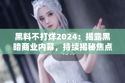 黑料不打烊2024：揭露黑暗商業(yè)內(nèi)幕，持續(xù)揭秘焦點事件