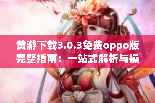 黃游下載3.0.3免費oppo版完整指南：一站式解析與操作指南