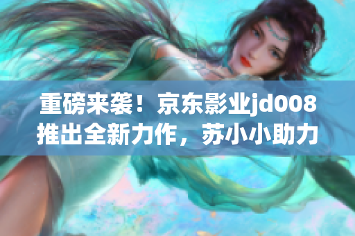 重磅來襲!京東影業(yè)jd008推出全新力作,蘇小小助力引爆視聽盛宴 重磅來襲!京東影業(yè)jd008推出全新力作,蘇小小助力引爆視聽盛宴