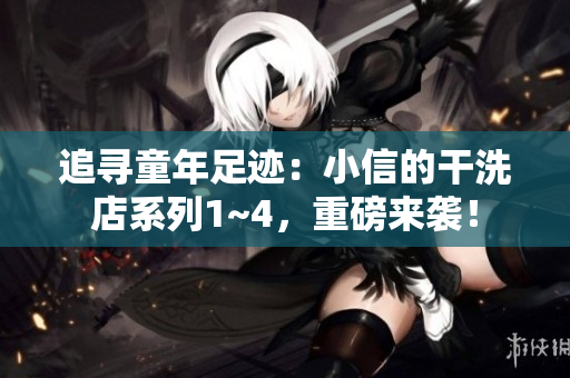 追尋童年足跡：小信的干洗店系列1~4，重磅來襲！