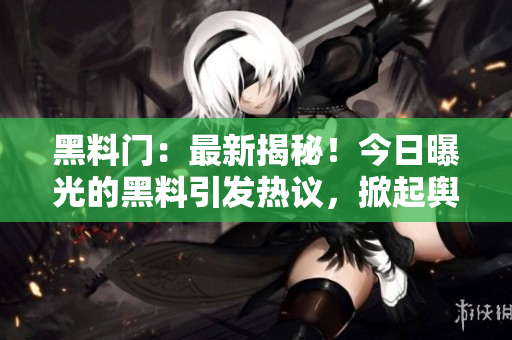 黑料門：最新揭秘！今日曝光的黑料引發(fā)熱議，掀起輿論風暴