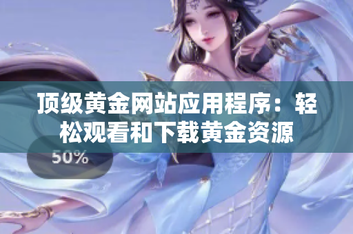 頂級(jí)黃金網(wǎng)站應(yīng)用程序：輕松觀看和下載黃金資源