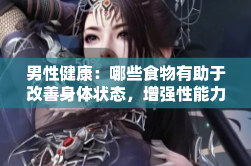 男性健康：哪些食物有助于改善身體狀態(tài)，增強性能力與自信