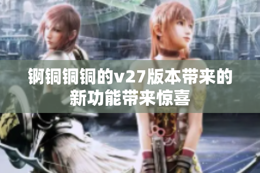 錒銅銅銅的v27版本帶來(lái)的新功能帶來(lái)驚喜