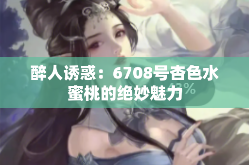 醉人誘惑：6708號杏色水蜜桃的絕妙魅力