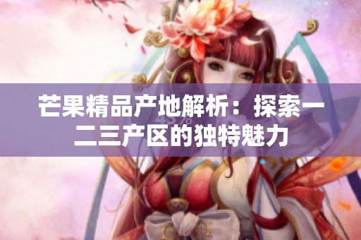 芒果精品產(chǎn)地解析：探索一二三產(chǎn)區(qū)的獨特魅力