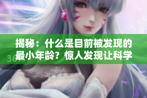 揭秘：什么是目前被發(fā)現(xiàn)的最小年齡？驚人發(fā)現(xiàn)讓科學(xué)界震驚！