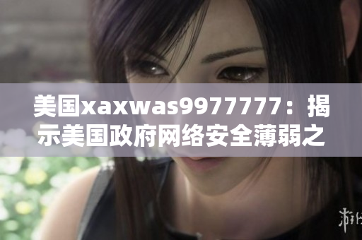 美國xaxwas9977777:揭示美國政府網(wǎng)絡(luò)安全薄弱之路 美國xaxwas9977777:揭示美國政府網(wǎng)絡(luò)安全薄弱之路