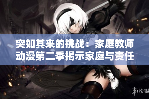 突如其來的挑戰(zhàn)：家庭教師動漫第二季揭示家庭與責(zé)任的新篇章