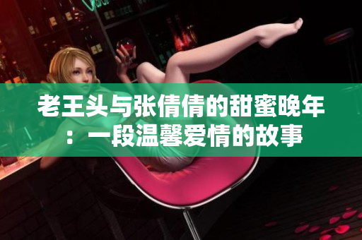 老王頭與張倩倩的甜蜜晚年：一段溫馨愛情的故事