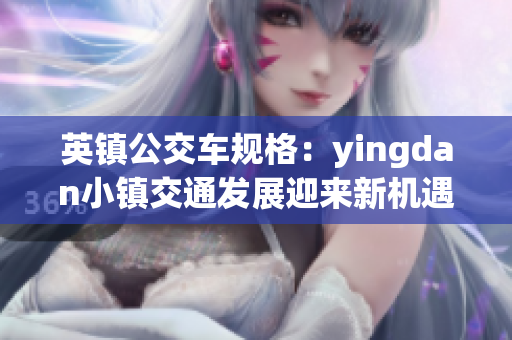 英鎮(zhèn)公交車規(guī)格：yingdan小鎮(zhèn)交通發(fā)展迎來新機遇