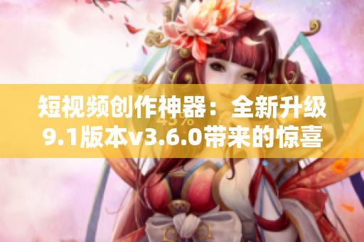短視頻創(chuàng)作神器：全新升級9.1版本v3.6.0帶來的驚喜功能