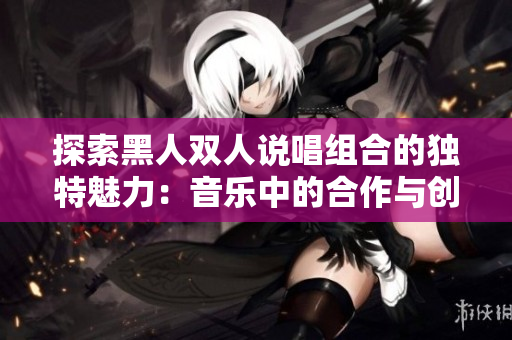 探索黑人雙人說唱組合的獨特魅力：音樂中的合作與創(chuàng)新