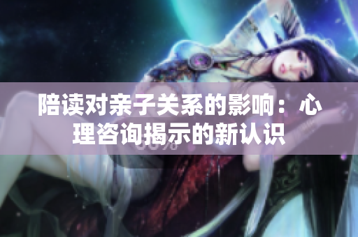 陪讀對親子關(guān)系的影響：心理咨詢揭示的新認識