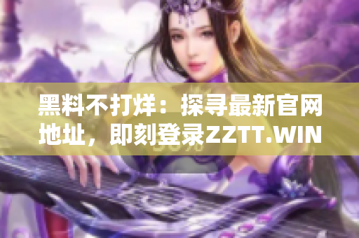 黑料不打烊：探尋最新官網(wǎng)地址，即刻登錄ZZTT.WIN