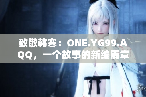 致敬韓寒:ONE.YG99.AQQ,一個(gè)故事的新編篇章 致敬韓寒:ONE.YG99.AQQ,一個(gè)故事的新編篇章