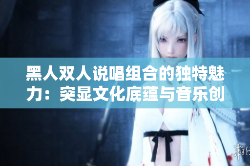 黑人雙人說唱組合的獨(dú)特魅力：突顯文化底蘊(yùn)與音樂創(chuàng)新