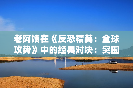 老阿姨在《反恐精英:全球攻勢》中的經(jīng)典對決:突圍魅力再現(xiàn) 老阿姨在《反恐精英:全球攻勢》中的經(jīng)典對決:突圍魅力再現(xiàn)