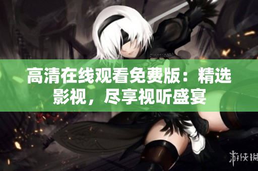高清在線觀看免費(fèi)版：精選影視，盡享視聽盛宴