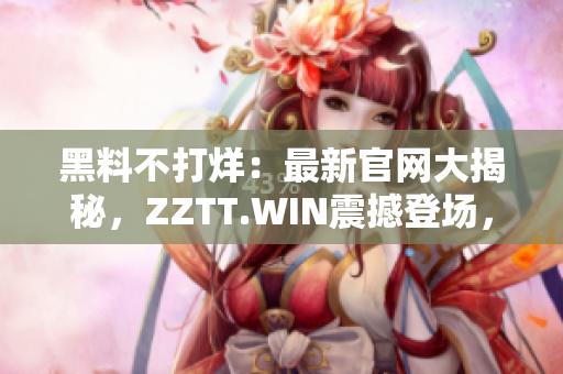 黑料不打烊：最新官網(wǎng)大揭秘，ZZTT.WIN震撼登場，解鎖最新獨(dú)家爆料！