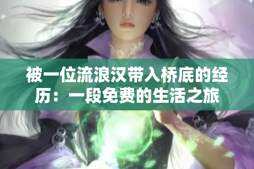 被一位流浪漢帶入橋底的經(jīng)歷:一段免費(fèi)的生活之旅 被一位流浪漢帶入橋底的經(jīng)歷:一段免費(fèi)的生活之旅