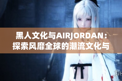 黑人文化與AIRJORDAN：探索風(fēng)靡全球的潮流文化與體育鞋魅力