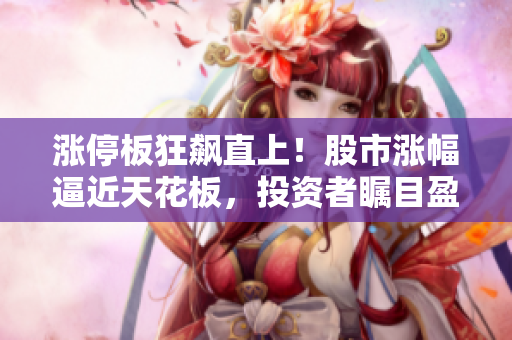 漲停板狂飆直上！股市漲幅逼近天花板，投資者矚目盈利契機(jī)