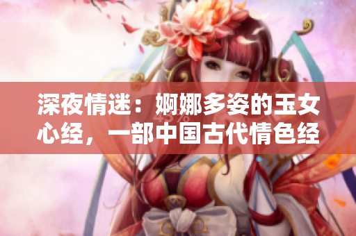 深夜情迷：婀娜多姿的玉女心經(jīng)，一部中國古代情色經(jīng)典的深度解讀